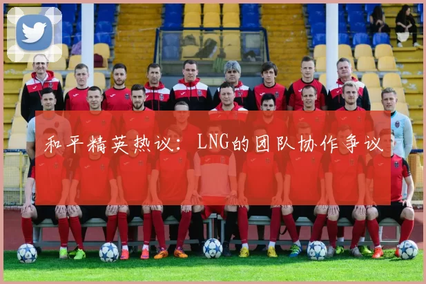和平精英热议：LNG的团队协作争议
