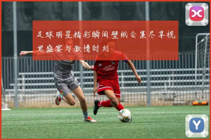 足球明星精彩瞬间壁纸合集尽享视觉盛宴与激情时刻