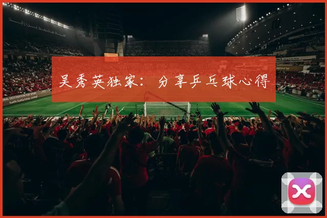 吴秀英独家：分享乒乓球心得