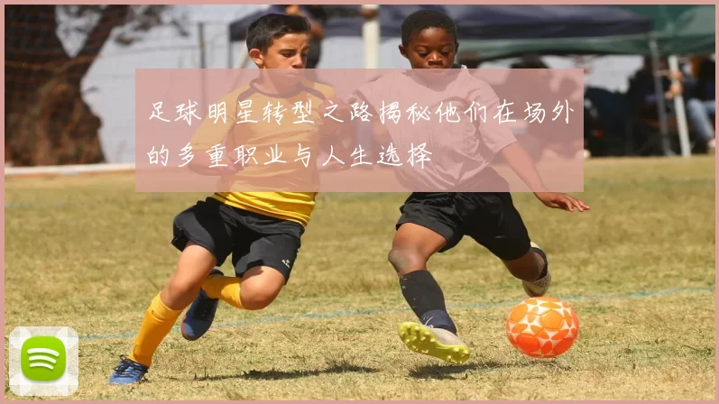 足球明星转型之路揭秘他们在场外的多重职业与人生选择