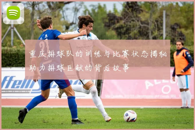 重庆排球队的训练与比赛状态揭秘助力排球巨献的背后故事