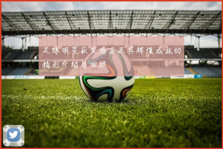 足球明星获奖感言及其辉煌成就的精彩介绍与回顾