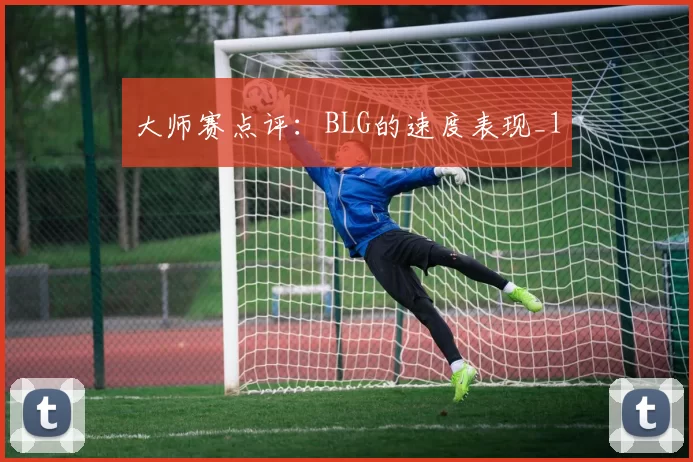 大师赛点评：BLG的速度表现_1