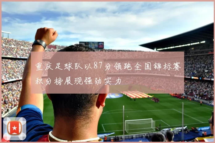 重庆足球队以87分领跑全国锦标赛积分榜展现强劲实力