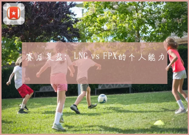 赛后复盘：LNG vs FPX的个人能力