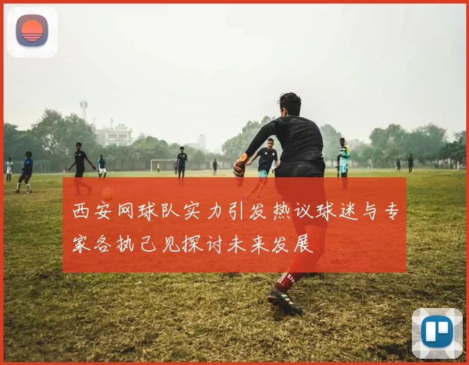 西安网球队实力引发热议球迷与专家各执己见探讨未来发展