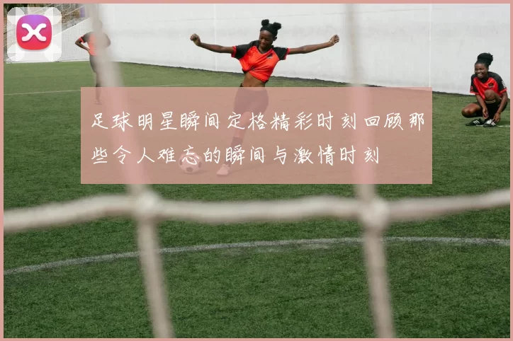 足球明星瞬间定格精彩时刻回顾那些令人难忘的瞬间与激情时刻