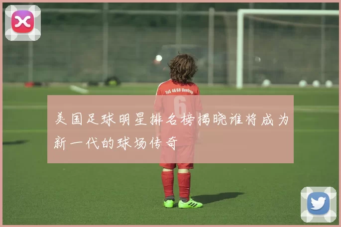 美国足球明星排名榜揭晓谁将成为新一代的球场传奇